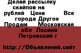 Делай рассылку 500000 скайпов на 1 000 000 рублей › Цена ­ 120 - Все города Другое » Продам   . Московская обл.,Лосино-Петровский г.